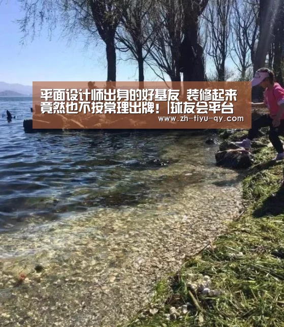 平面设计师出身的好基友 装修起来竟然也不按常理出牌!|球友会平台为您提供全网最全的体育赛事直播与专业的在线投注服务。高赔率、安全快捷,立即注册体验!(图3) 球友会平台为您提供全网最全的体育赛事直播与专业的在线投注服务。高赔率、安全快捷,立即注册体验!