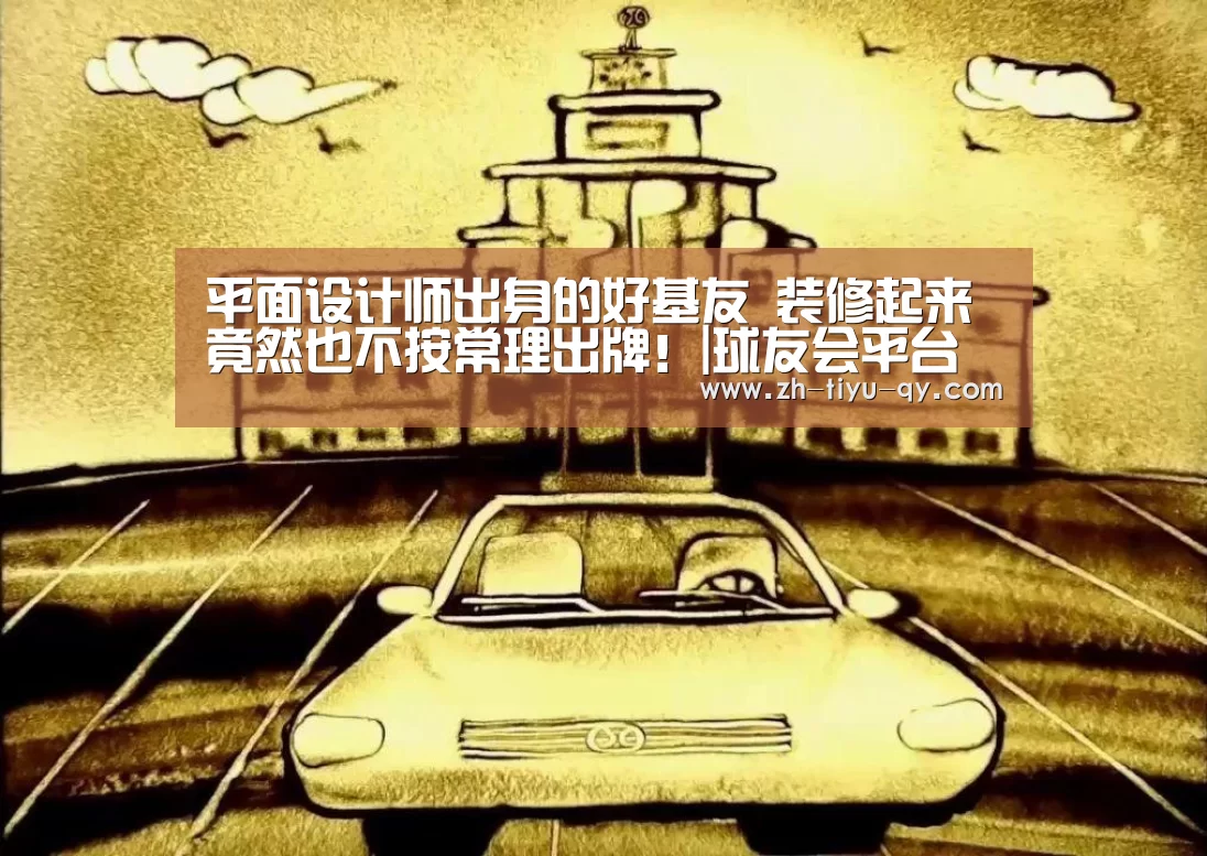 平面设计师出身的好基友 装修起来竟然也不按常理出牌!|球友会平台为您提供全网最全的体育赛事直播与专业的在线投注服务。高赔率、安全快捷,立即注册体验!(图4) 球友会平台为您提供全网最全的体育赛事直播与专业的在线投注服务。高赔率、安全快捷,立即注册体验!